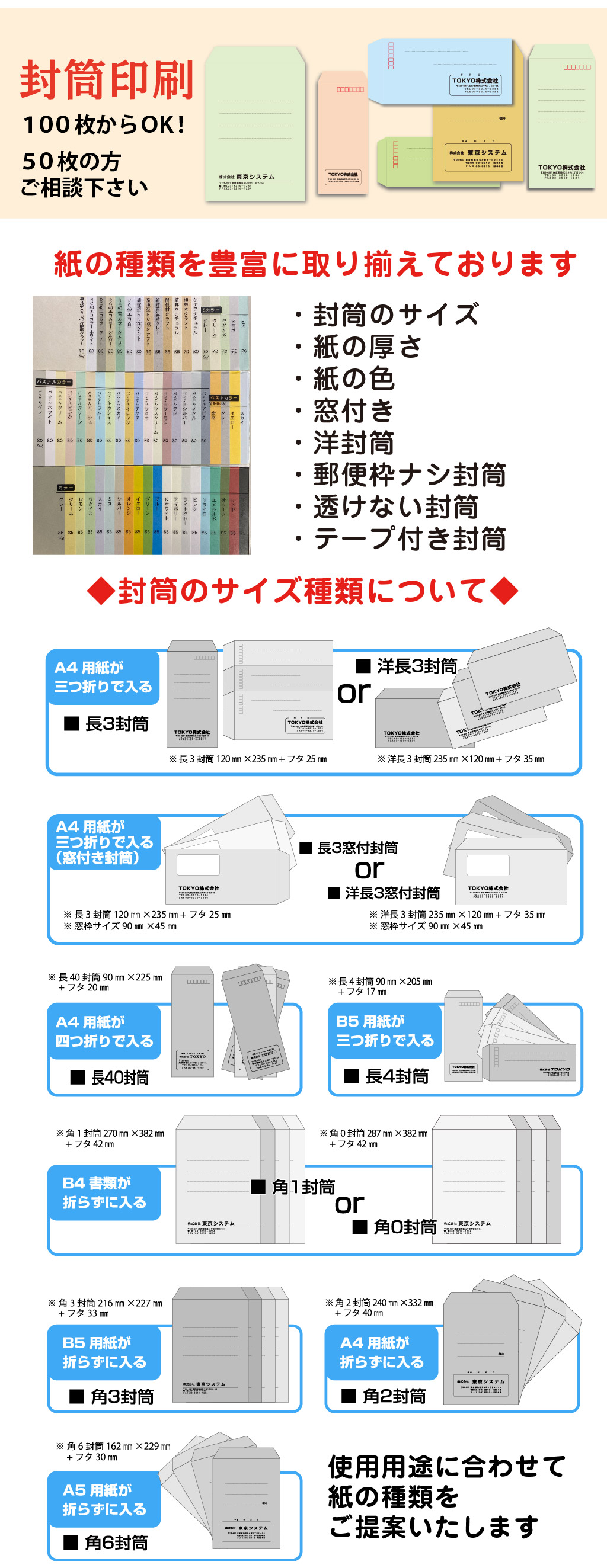 使用用途に合わせて
紙の種類を
ご提案いたします◆封筒のサイズ種類について◆５０枚の方
ご相談下さい１００枚からＯＫ！封筒印刷・封筒のサイズ
・紙の厚さ
・紙の色
・窓付き
・洋封筒
・郵便枠ナシ封筒
・透けない封筒
・テープ付き封筒紙の種類を豊富に取り揃えております
